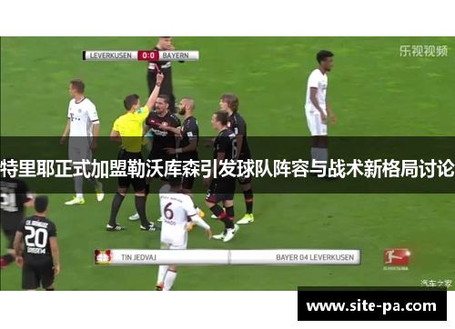 特里耶正式加盟勒沃库森引发球队阵容与战术新格局讨论