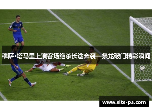穆萨·塔马里上演客场绝杀长途奔袭一条龙破门精彩瞬间