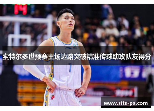 索特尔多世预赛主场边路突破精准传球助攻队友得分 索特尔多世预赛主场边路突破精准传球助攻队友得分