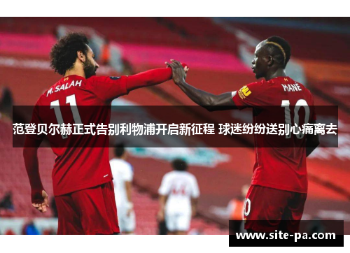 范登贝尔赫正式告别利物浦开启新征程 球迷纷纷送别心痛离去