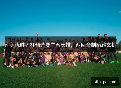 南美优胜者杯预选赛主客安排，两回合制暗藏玄机